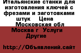 Итальянские станки для изготовления ключей с фрезами и заготовками~(4700)штук. › Цена ­ 200.000. - Московская обл., Москва г. Услуги » Другие   